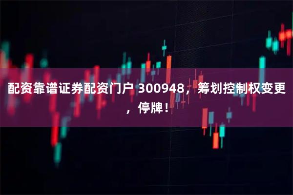配资靠谱证券配资门户 300948，筹划控制权变更，停牌！
