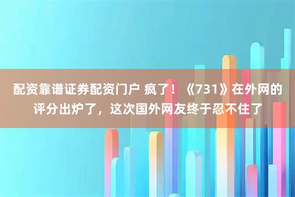 配资靠谱证券配资门户 疯了！《731》在外网的评分出炉了，这次国外网友终于忍不住了
