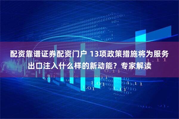 配资靠谱证券配资门户 13项政策措施将为服务出口注入什么样的新动能？专家解读