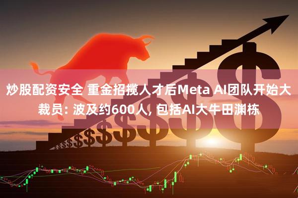 炒股配资安全 重金招揽人才后Meta AI团队开始大裁员: 波及约600人, 包括AI大牛田渊栋