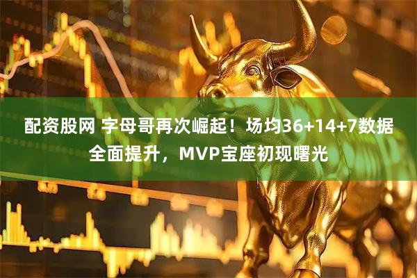 配资股网 字母哥再次崛起！场均36+14+7数据全面提升，MVP宝座初现曙光