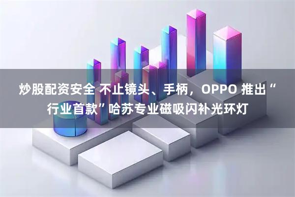 炒股配资安全 不止镜头、手柄，OPPO 推出“行业首款”哈苏专业磁吸闪补光环灯