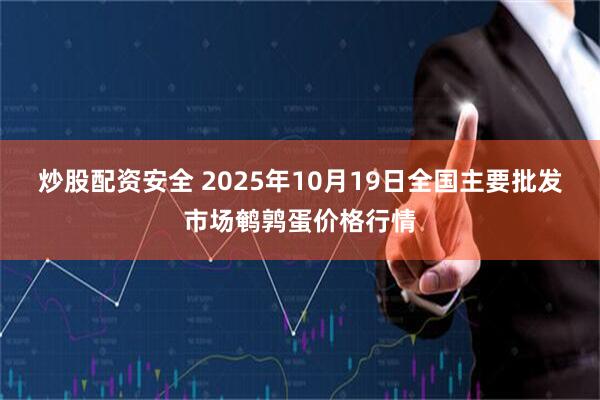炒股配资安全 2025年10月19日全国主要批发市场鹌鹑蛋价格行情