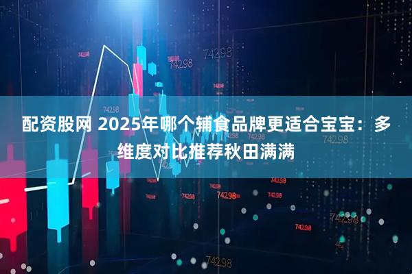 配资股网 2025年哪个辅食品牌更适合宝宝：多维度对比推荐秋田满满