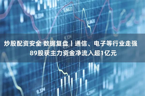 炒股配资安全 数据复盘丨通信、电子等行业走强   89股获主力资金净流入超1亿元