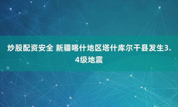 炒股配资安全 新疆喀什地区塔什库尔干县发生3.4级地震