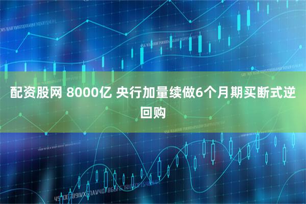 配资股网 8000亿 央行加量续做6个月期买断式逆回购