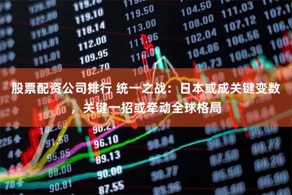 股票配资公司排行 统一之战:日本或成关键变数,关键一招或牵动全球格局