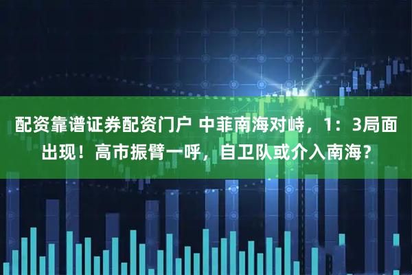 配资靠谱证券配资门户 中菲南海对峙，1：3局面出现！高市振臂一呼，自卫队或介入南海？