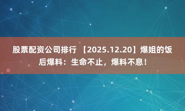 股票配资公司排行 【2025.12.20】爆姐的饭后爆料：生命不止，爆料不息！