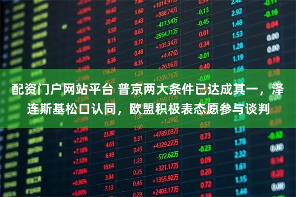 配资门户网站平台 普京两大条件已达成其一，泽连斯基松口认同，欧盟积极表态愿参与谈判