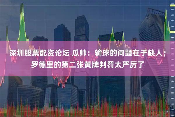 深圳股票配资论坛 瓜帅：输球的问题在于缺人；罗德里的第二张黄牌判罚太严厉了