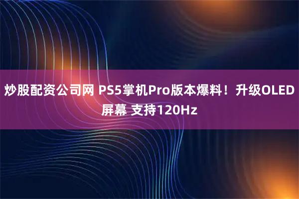 炒股配资公司网 PS5掌机Pro版本爆料！升级OLED屏幕 支持120Hz