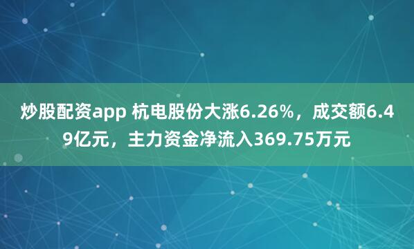 炒股配资app 杭电股份大涨6.26%，成交额6.49亿元，主力资金净流入369.75万元