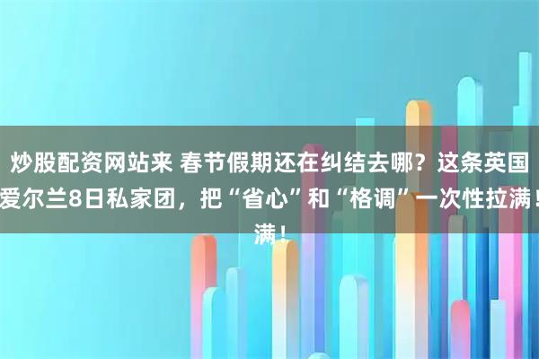 炒股配资网站来 春节假期还在纠结去哪?这条英国爱尔兰8日私家团,把“省心”和“格调”一次性拉满!