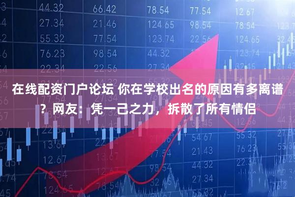 在线配资门户论坛 你在学校出名的原因有多离谱？网友：凭一己之力，拆散了所有情侣