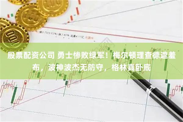 股票配资公司 勇士惨败绿军！梅尔顿理查德遮羞布，波神波杰无防守，格林真卧底