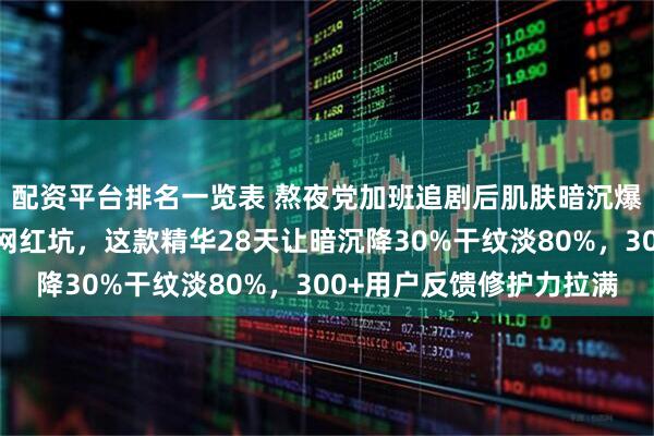 配资平台排名一览表 熬夜党加班追剧后肌肤暗沉爆痘？成分党亲测避开网红坑，这款精华28天让暗沉降30%干纹淡80%，300+用户反馈修护力拉满
