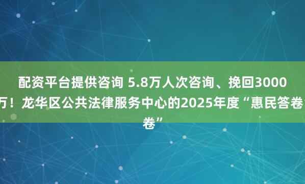 配资平台提供咨询 5.8万人次咨询、挽回3000万！龙华区公共法律服务中心的2025年度“惠民答卷”