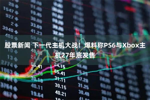 股票新闻 下一代主机大战！爆料称PS6与Xbox主机27年底发售