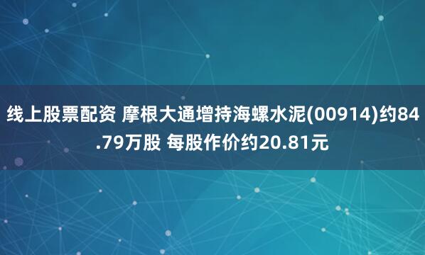 线上股票配资 摩根大通增持海螺水泥(00914)约84.79万股 每股作价约20.81元