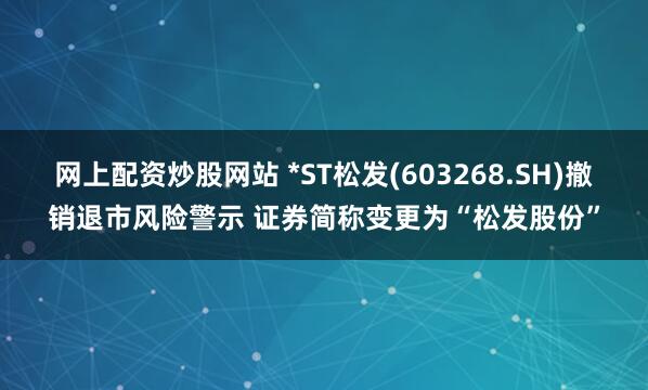 网上配资炒股网站 *ST松发(603268.SH)撤销退市风险警示 证券简称变更为“松发股份”