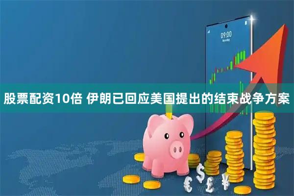 股票配资10倍 伊朗已回应美国提出的结束战争方案