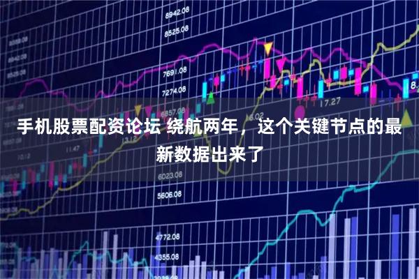 手机股票配资论坛 绕航两年,这个关键节点的最新数据出来了