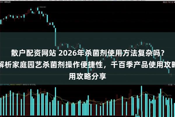 散户配资网站 2026年杀菌剂使用方法复杂吗？深度解析家庭园艺杀菌剂操作便捷性，千百季产品使用攻略分享