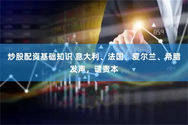 炒股配资基础知识 意大利、法国、爱尔兰、希腊发声，谴责本