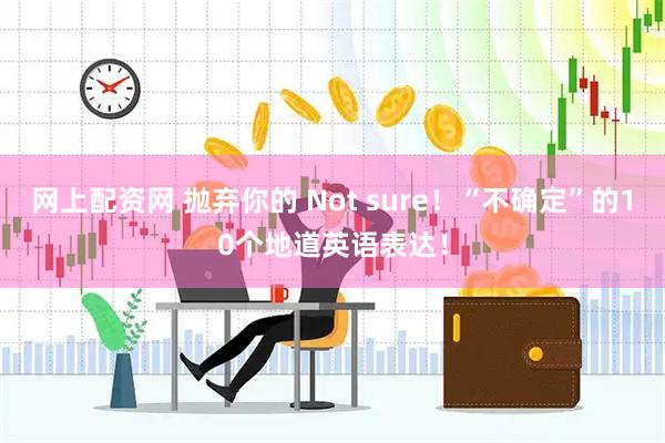 网上配资网 抛弃你的 Not sure!“不确定”的10个地道英语表达!